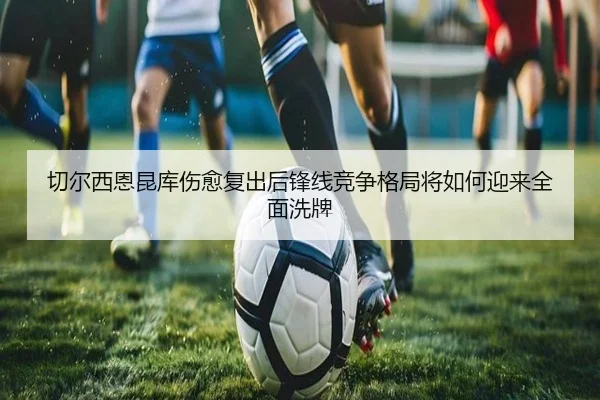 切尔西恩昆库伤愈复出后锋线竞争格局将如何迎来全面洗牌