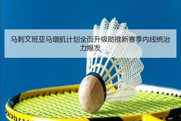 马刺文班亚马增肌计划全面升级助推新赛季内线统治力爆发