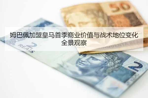 姆巴佩加盟皇马首季商业价值与战术地位变化全景观察