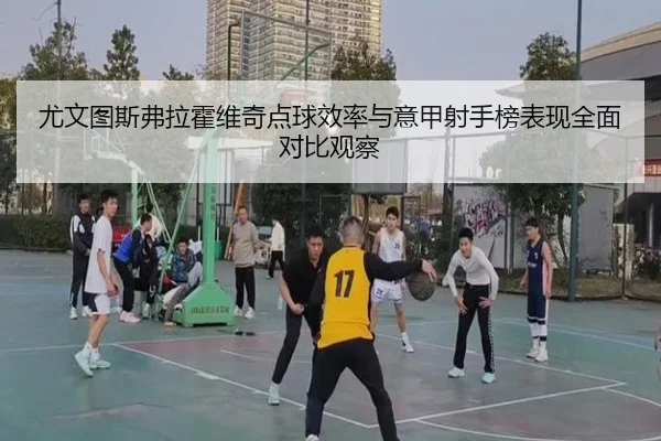 尤文图斯弗拉霍维奇点球效率与意甲射手榜表现全面对比观察