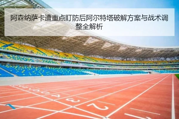 阿森纳萨卡遭重点盯防后阿尔特塔破解方案与战术调整全解析