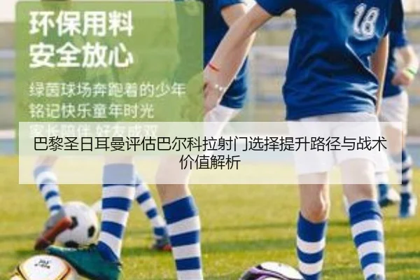 巴黎圣日耳曼评估巴尔科拉射门选择提升路径与战术价值解析