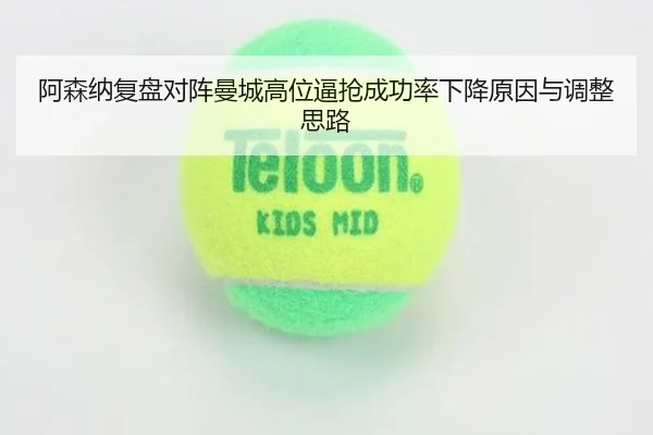 阿森纳复盘对阵曼城高位逼抢成功率下降原因与调整思路