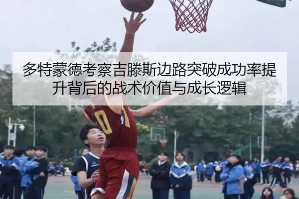 多特蒙德考察吉滕斯边路突破成功率提升背后的战术价值与成长逻辑