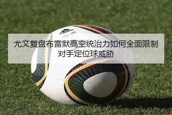 尤文复盘布雷默高空统治力如何全面限制对手定位球威胁