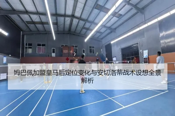 姆巴佩加盟皇马后定位变化与安切洛蒂战术设想全景解析