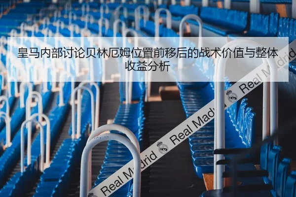 皇马内部讨论贝林厄姆位置前移后的战术价值与整体收益分析