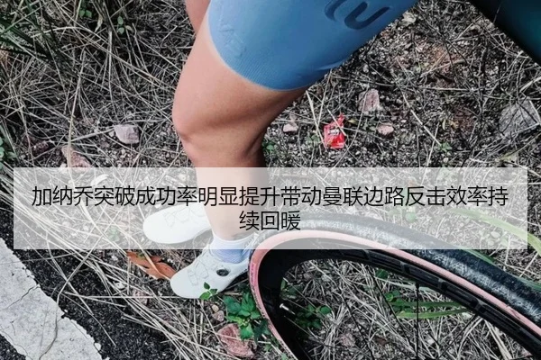 加纳乔突破成功率明显提升带动曼联边路反击效率持续回暖