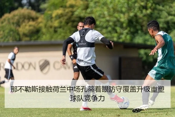 那不勒斯接触荷兰中场孔蒂着眼防守覆盖升级重塑球队竞争力